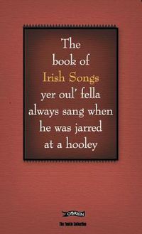 Cover image for The Book of Irish Songs yer oul' fella always sang when he was jarred at a hooley