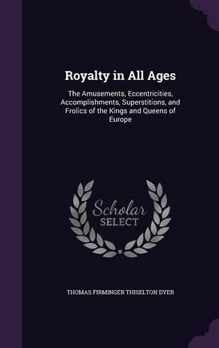 Cover image for Royalty in All Ages: The Amusements, Eccentricities, Accomplishments, Superstitions, and Frolics of the Kings and Queens of Europe