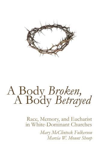 Cover image for A Body Broken, a Body Betrayed: Race, Memory, and Eucharist in White-Dominant Churches