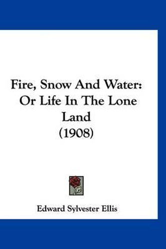 Cover image for Fire, Snow and Water: Or Life in the Lone Land (1908)