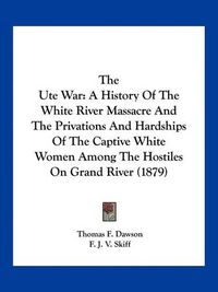 Cover image for The Ute War: A History of the White River Massacre and the Privations and Hardships of the Captive White Women Among the Hostiles on Grand River (1879)