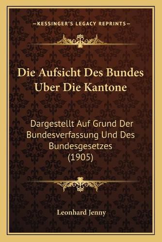 Cover image for Die Aufsicht Des Bundes Uber Die Kantone: Dargestellt Auf Grund Der Bundesverfassung Und Des Bundesgesetzes (1905)