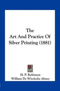 Cover image for The Art and Practice of Silver Printing (1881)