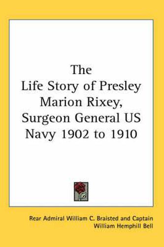 Cover image for The Life Story of Presley Marion Rixey, Surgeon General US Navy 1902 to 1910