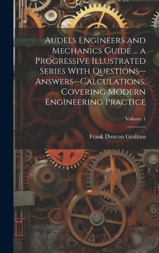 Cover image for Audels Engineers and Mechanics Guide ... a Progressive Illustrated Series With Questions--answers--calculations, Covering Modern Engineering Practice; Volume 1