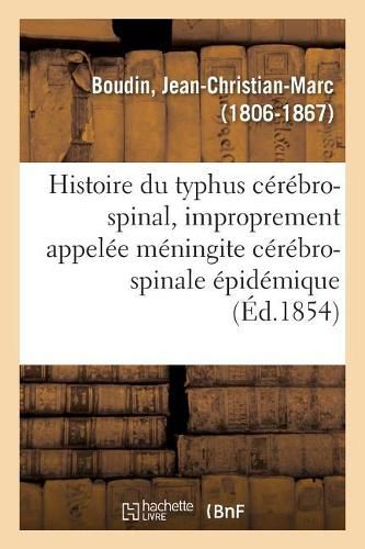 Histoire Du Typhus Cerebro-Spinal: Ou de la Maladie Improprement Appelee Meningite Cerebro-Spinale Epidemique