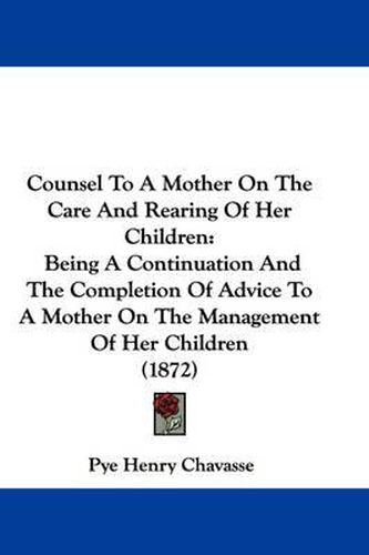 Cover image for Counsel To A Mother On The Care And Rearing Of Her Children: Being A Continuation And The Completion Of Advice To A Mother On The Management Of Her Children (1872)