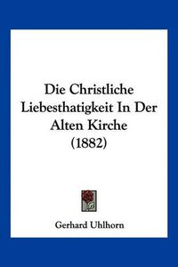 Cover image for Die Christliche Liebesthatigkeit in Der Alten Kirche (1882)