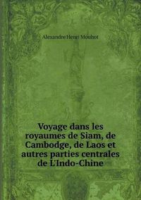 Cover image for Voyage dans les royaumes de Siam, de Cambodge, de Laos et autres parties centrales de L'Indo-Chine