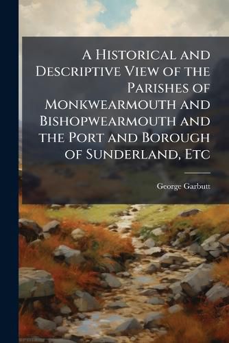Cover image for A Historical and Descriptive View of the Parishes of Monkwearmouth and Bishopwearmouth and the Port and Borough of Sunderland, Etc