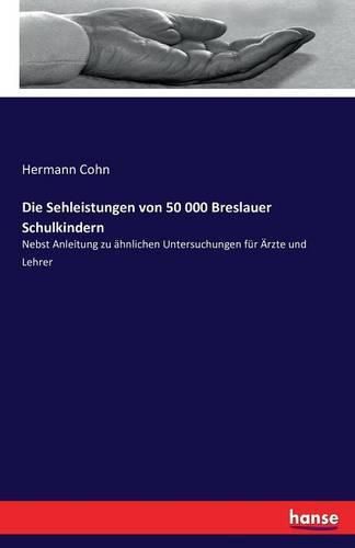 Cover image for Die Sehleistungen von 50 000 Breslauer Schulkindern: Nebst Anleitung zu ahnlichen Untersuchungen fur AErzte und Lehrer