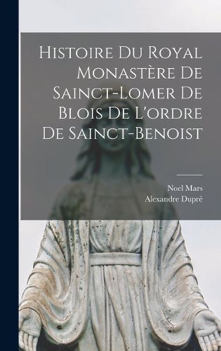 Cover image for Histoire Du Royal Monastere De Sainct-Lomer De Blois De L'ordre De Sainct-Benoist