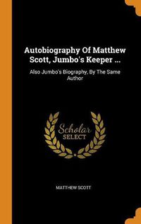 Cover image for Autobiography of Matthew Scott, Jumbo's Keeper ...: Also Jumbo's Biography, by the Same Author