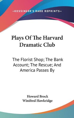 Cover image for Plays of the Harvard Dramatic Club: The Florist Shop; The Bank Account; The Rescue; And America Passes by