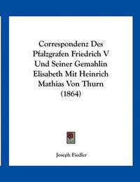Cover image for Correspondenz Des Pfalzgrafen Friedrich V Und Seiner Gemahlin Elisabeth Mit Heinrich Mathias Von Thurn (1864)