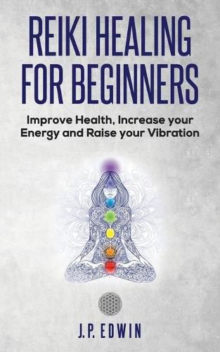 Reiki Healing for Beginners: Improve Your Health, Increase Your Energy and Raise Your Vibration