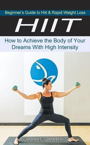 Hiit: Beginner's Guide to Hiit & Rapid Weight Loss (How to Achieve the Body of Your Dreams With High Intensity)