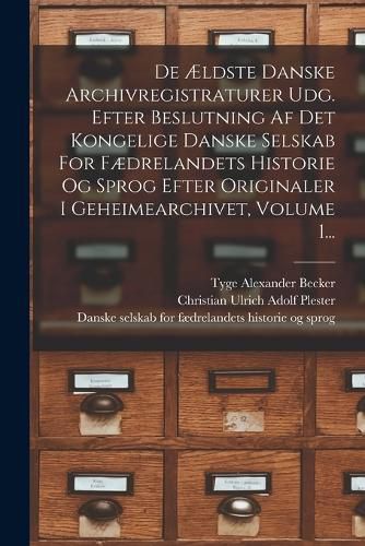 Cover image for De AEldste Danske Archivregistraturer Udg. Efter Beslutning Af Det Kongelige Danske Selskab For Faedrelandets Historie Og Sprog Efter Originaler I Geheimearchivet, Volume 1...