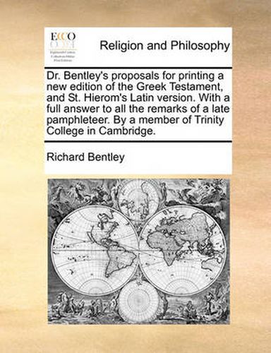 Cover image for Dr. Bentley's Proposals for Printing a New Edition of the Greek Testament, and St. Hierom's Latin Version. with a Full Answer to All the Remarks of a Late Pamphleteer. by a Member of Trinity College in Cambridge.