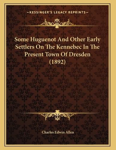 Cover image for Some Huguenot and Other Early Settlers on the Kennebec in the Present Town of Dresden (1892)