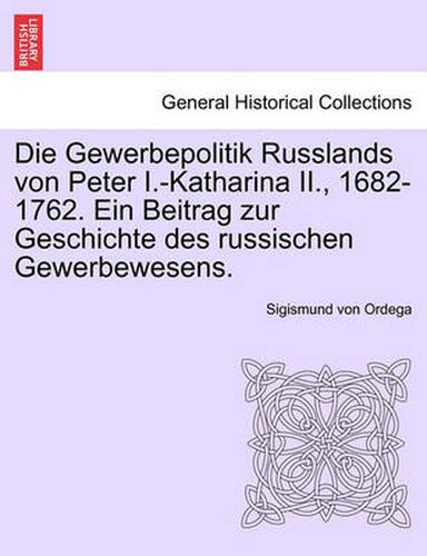 Cover image for Die Gewerbepolitik Russlands Von Peter I.-Katharina II., 1682-1762. Ein Beitrag Zur Geschichte Des Russischen Gewerbewesens.