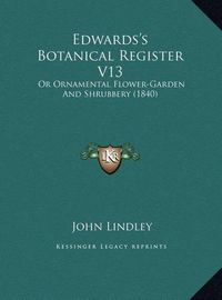 Cover image for Edwards's Botanical Register V13: Or Ornamental Flower-Garden and Shrubbery (1840)