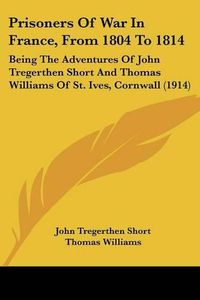 Cover image for Prisoners of War in France, from 1804 to 1814: Being the Adventures of John Tregerthen Short and Thomas Williams of St. Ives, Cornwall (1914)