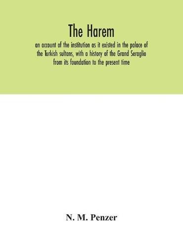 The Harem: an account of the institution as it existed in the palace of the Turkish sultans, with a history of the Grand Seraglio from its foundation to the present time