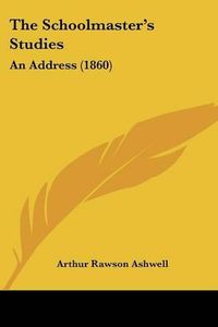 Cover image for The Schoolmastera -- S Studies: An Address (1860)