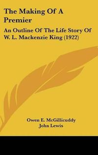 Cover image for The Making of a Premier: An Outline of the Life Story of W. L. MacKenzie King (1922)