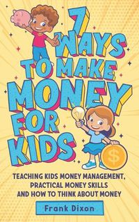 Cover image for 7 Ways To Make Money For Kids: Teaching Kids Money Management, Practical Money Skills And How To Think About Money