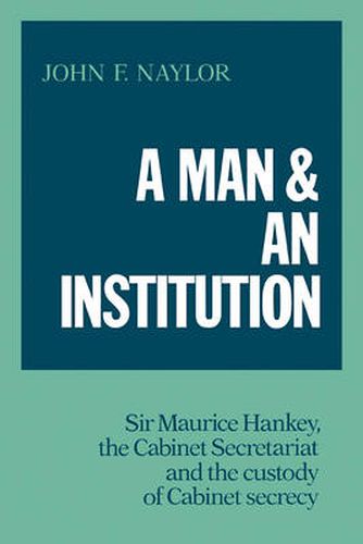 A Man and an Institution: Sir Maurice Hankey, the Cabinet Secretariat and the Custody of Cabinet Secrecy