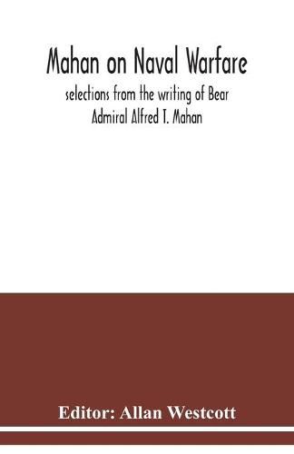 Mahan on naval warfare: selections from the writing of Bear Admiral Alfred T. Mahan