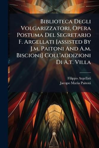 Cover image for Biblioteca Degli Volgarizzatori, Opera Postuma del Segretario F. Argellati [Assisted by J.M. Paitoni and A.M. Biscioni] Coll'addizioni Di A.T. Villa