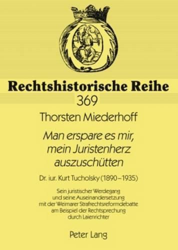 Man Erspare Es Mir, Mein Juristenherz Auszuschuetten: Dr. Iur. Kurt Tucholsky (1890-1935)- Sein Juristischer Werdegang Und Seine Auseinandersetzung Mit Der Weimarer Strafrechtsreformdebatte Am Beispiel Der Rechtsprechung Durch Laienrichter