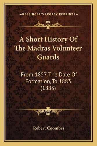 Cover image for A Short History of the Madras Volunteer Guards: From 1857, the Date of Formation, to 1883 (1883)