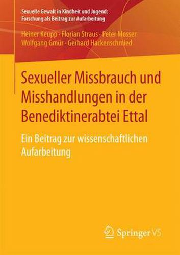 Sexueller Missbrauch Und Misshandlungen in Der Benediktinerabtei Ettal: Ein Beitrag Zur Wissenschaftlichen Aufarbeitung