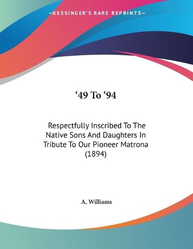 Cover image for 49 to '94: Respectfully Inscribed to the Native Sons and Daughters in Tribute to Our Pioneer Matrona (1894)