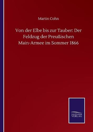 Von der Elbe bis zur Tauber: Der Feldzug der Preussischen Main-Armee im Sommer 1866