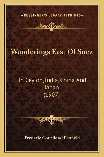 Cover image for Wanderings East of Suez Wanderings East of Suez: In Ceylon, India, China and Japan (1907) in Ceylon, India, China and Japan (1907)