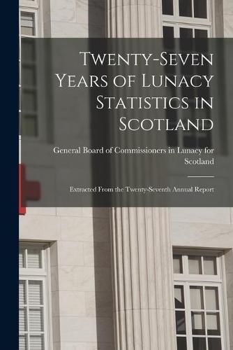 Cover image for Twenty-seven Years of Lunacy Statistics in Scotland: Extracted From the Twenty-seventh Annual Report