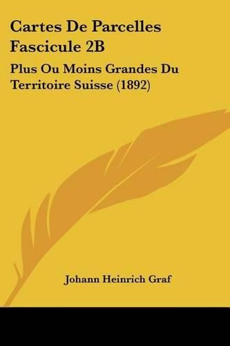 Cover image for Cartes de Parcelles Fascicule 2b: Plus Ou Moins Grandes Du Territoire Suisse (1892)