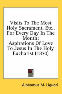 Cover image for Visits to the Most Holy Sacrament, Etc., for Every Day in the Month: Aspirations of Love to Jesus in the Holy Eucharist (1870)