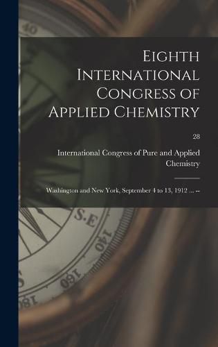 Cover image for Eighth International Congress of Applied Chemistry: Washington and New York, September 4 to 13, 1912 ... --; 28