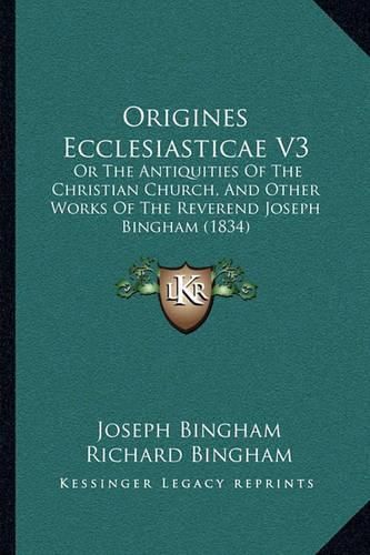 Origines Ecclesiasticae V3: Or the Antiquities of the Christian Church, and Other Works of the Reverend Joseph Bingham (1834)