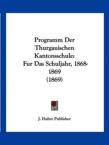 Cover image for Programm Der Thurgauischen Kantonsschule: Fur Das Schuljahr, 1868-1869 (1869)