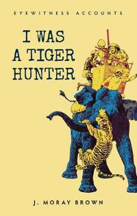 Cover image for Eyewitness Accounts I Was a Tiger Hunter