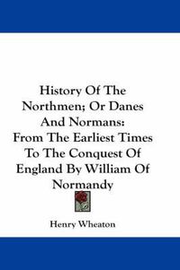 Cover image for History of the Northmen; Or Danes and Normans: From the Earliest Times to the Conquest of England by William of Normandy