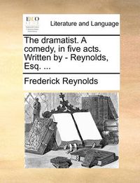 Cover image for The Dramatist. a Comedy, in Five Acts. Written by - Reynolds, Esq. ...