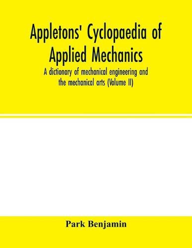 Cover image for Appletons' cyclopaedia of applied mechanics: a dictionary of mechanical engineering and the mechanical arts ( Volume II)